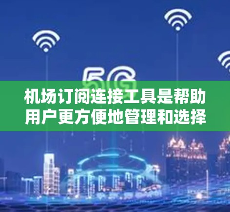 机场订阅连接工具是帮助用户更方便地管理和选择机场Wi-Fi订阅的平台，提供多种功能以满足不同用户的需求。以下是对该工具的详细分析和总结