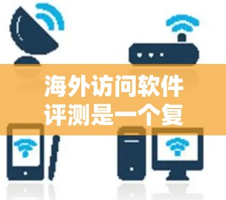海外访问软件评测是一个复杂的任务，具体取决于您的需求、使用场景和目标国家。以下是一些关键因素和维度，您可以在评测时考虑