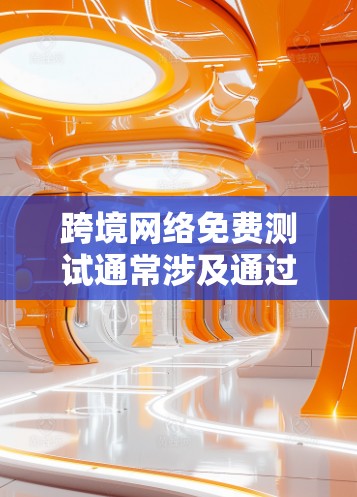 跨境网络免费测试通常涉及通过互联网连接不同国家或地区的网络，用于评估连接的性能、速度和可靠性。以下是一些常见的免费方法和工具，可以帮助你进行跨境网络测试