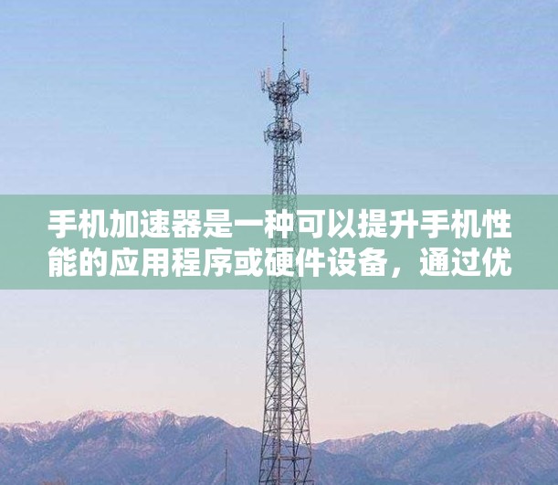 手机加速器是一种可以提升手机性能的应用程序或硬件设备，通过优化资源管理或加速特定任务来提高手机的运行速度和效率。以下是关于手机加速器体验下载的一些关键信息和建议