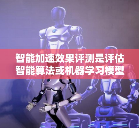 智能加速效果评测是评估智能算法或机器学习模型加速效果的关键环节。以下是一些关键点和方法，供您参考
