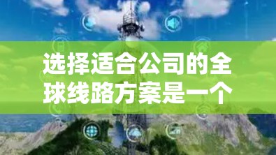 选择适合公司的全球线路方案是一个复杂但关键的决策，以下是根据您的思考整理出的分步指南