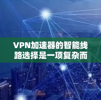 VPN加速器的智能线路选择是一项复杂而重要的技术，旨在通过动态分析和优化网络路径，提升VPN连接的速度和可靠性。以下是对这一技术的详细总结