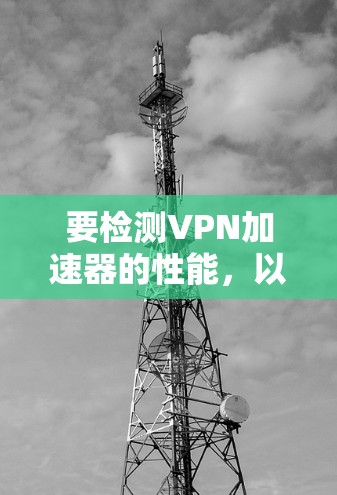 要检测VPN加速器的性能，以下是一些可以使用的工具和方法