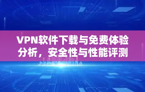 VPN软件下载与免费体验分析，安全性与性能评测