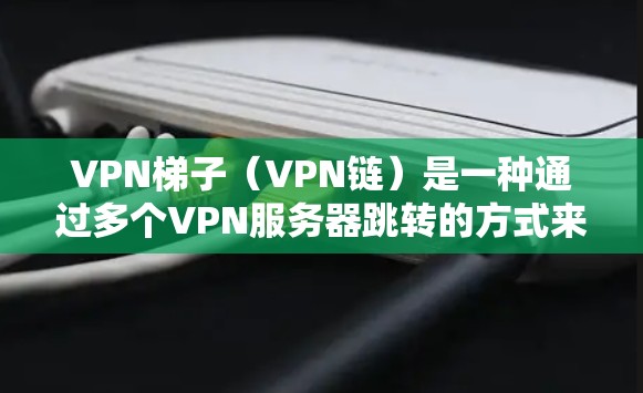VPN梯子（VPN链）是一种通过多个VPN服务器跳转的方式来提高网络连接的稳定性和隐私保护的手段。常见的梯子线路包括