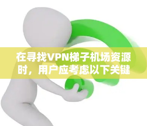 在寻找VPN梯子机场资源时，用户应考虑以下关键因素