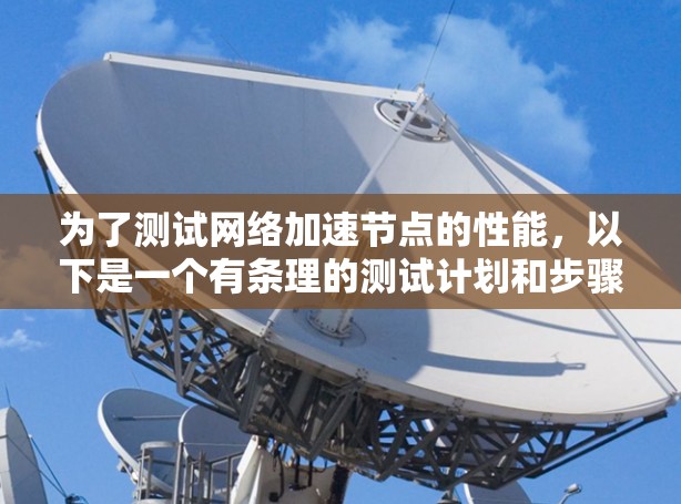 为了测试网络加速节点的性能，以下是一个有条理的测试计划和步骤指南