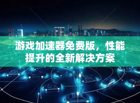 游戏加速器免费版，性能提升的全新解决方案