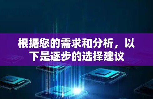 根据您的需求和分析，以下是逐步的选择建议