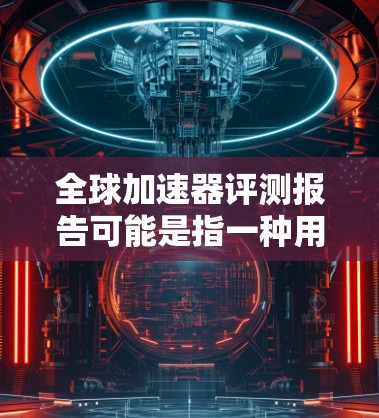 全球加速器评测报告可能是指一种用于评估某个项目、技术、产品或服务在全球范围内的表现和潜力的报告。这种评测报告通常用于分析某一领域的创新、市场扩展、技术应用或竞争力等方面。以下是一个通用框架，供参考