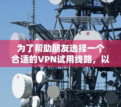 为了帮助朋友选择一个合适的VPN试用线路，以下是根据他的需求总结的推荐