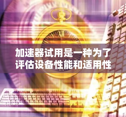 加速器试用是一种为了评估设备性能和适用性的试用服务，通常在购买设备前进行。以下是关于加速器试用的一些详细信息