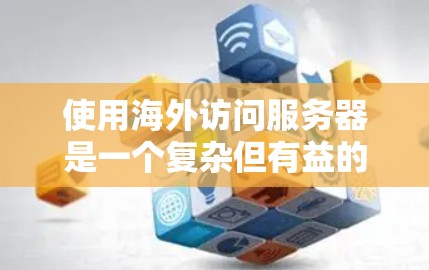 使用海外访问服务器是一个复杂但有益的决策，涉及多个方面的考量。以下是对该决策的详细分析和总结