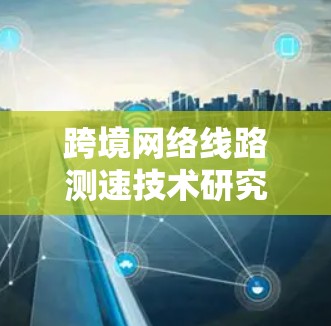 跨境网络线路测速技术研究与应用