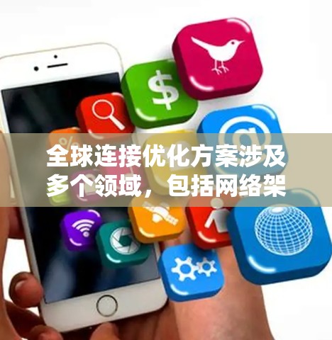 全球连接优化方案涉及多个领域，包括网络架构、数据传输、安全性、可靠性和性能优化等。以下是一个全面的全球连接优化方案框架，供您参考