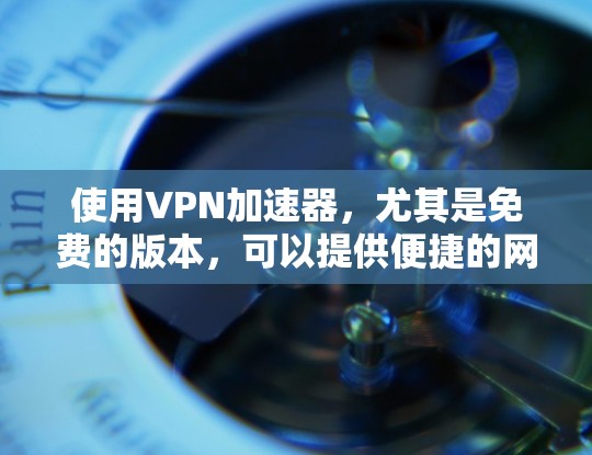 使用VPN加速器，尤其是免费的版本，可以提供便捷的网络访问和隐私保护，但也伴随着一些限制和潜在的问题。以下是对免费VPN加速器使用体验的详细分析