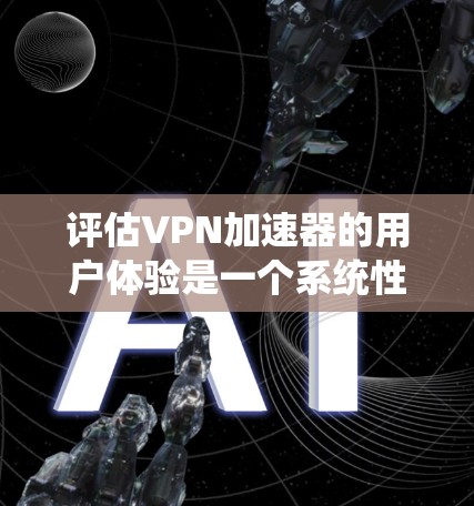 评估VPN加速器的用户体验是一个系统性的过程，需要涵盖多个关键方面。以下是一个有条理的评估指南，帮助您全面了解VPN加速器的性能和用户体验