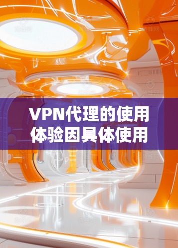 VPN代理的使用体验因具体使用场景、配置方式以及服务质量而异。以下是一些常见的使用体验要点，供您参考