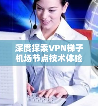 深度探索VPN梯子机场节点技术体验