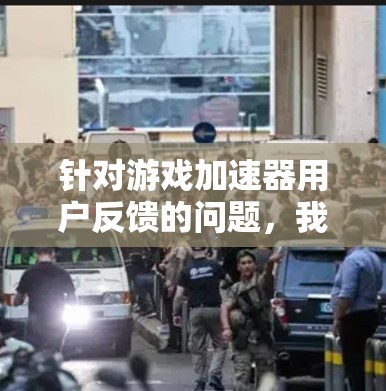 针对游戏加速器用户反馈的问题，我可以提供以下分析和建议