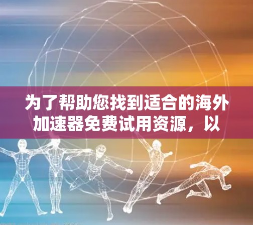 为了帮助您找到适合的海外加速器免费试用资源，以下是一些详细的信息和建议