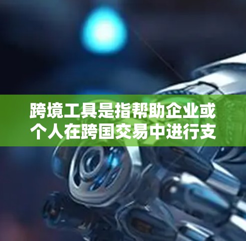跨境工具是指帮助企业或个人在跨国交易中进行支付、结算、兑换、融资等操作的工具。这些工具可以帮助用户在不同国家和地区之间进行高效、安全的跨境业务。以下是跨境工具的主要功能分析