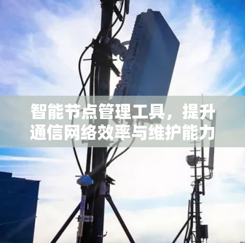 智能节点管理工具，提升通信网络效率与维护能力