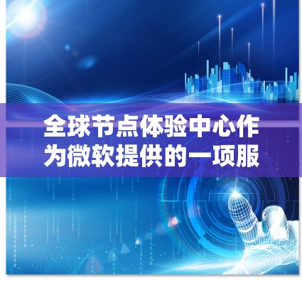 全球节点体验中心作为微软提供的一项服务，旨在为用户提供一个实践和测试的环境，以便更好地理解和利用微软的云计算服务。以下是对全球节点体验中心的详细分析