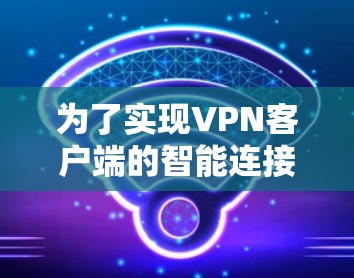 为了实现VPN客户端的智能连接，可以按照以下步骤进行配置和优化