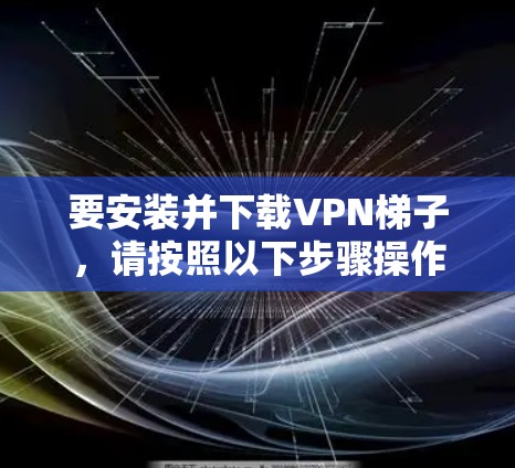 要安装并下载VPN梯子，请按照以下步骤操作