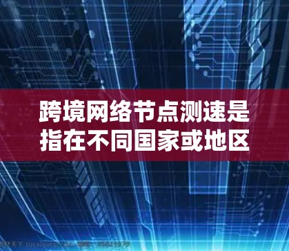 跨境网络节点测速是指在不同国家或地区之间进行网络性能测试，通常用于评估互联网连接的质量、稳定性和速度。以下是进行跨境网络节点测速的关键步骤和考虑因素