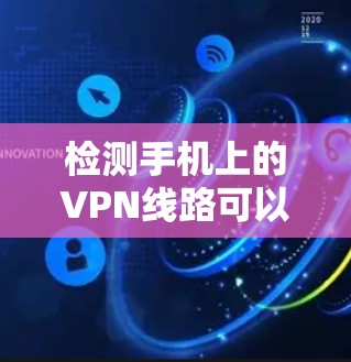 检测手机上的VPN线路可以通过以下步骤进行
