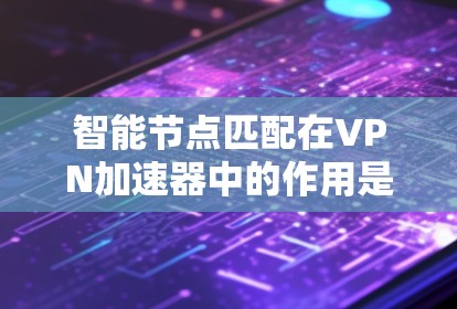 智能节点匹配在VPN加速器中的作用是通过分析多种因素，自动选择最适合的服务器节点，从而优化连接性能。以下是对这一过程的详细分析和总结