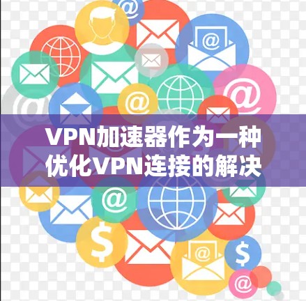 VPN加速器作为一种优化VPN连接的解决方案，通过数据加速和负载均衡显著提升了VPN的性能。以下是对VPN加速器效果排行的详细分析