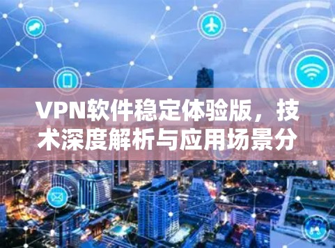 VPN软件稳定体验版，技术深度解析与应用场景分析