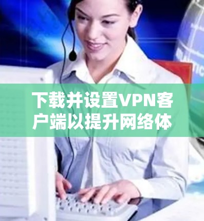 下载并设置VPN客户端以提升网络体验的步骤如下