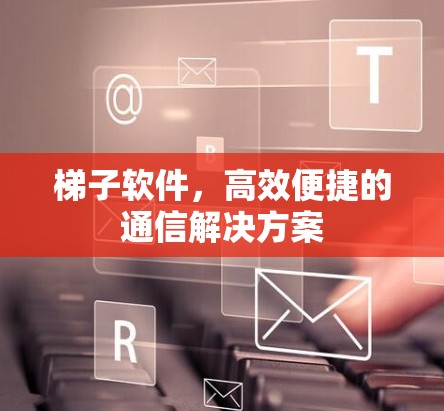 梯子软件，高效便捷的通信解决方案
