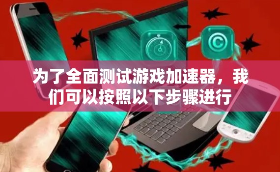 为了全面测试游戏加速器，我们可以按照以下步骤进行