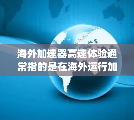 海外加速器高速体验通常指的是在海外运行加速器（如亚马逊云、Google Cloud、阿里云等）时，通过优化网络延迟、带宽和数据传输路径，实现低延迟、高吞吐量的网络体验。以下是一些常见的优化方法和体验