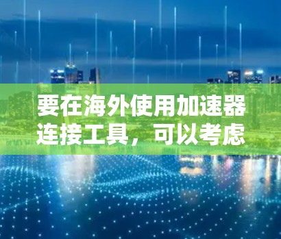 要在海外使用加速器连接工具，可以考虑以下几种方法和工具，这些工具可以帮助你更高效地连接到网络或服务器