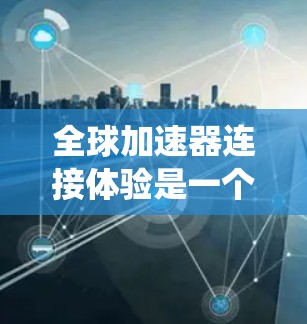全球加速器连接体验是一个多维度的概念，涵盖了技术、成本、可靠性和用户体验等多个方面。以下是对全球加速器连接体验的系统化分析