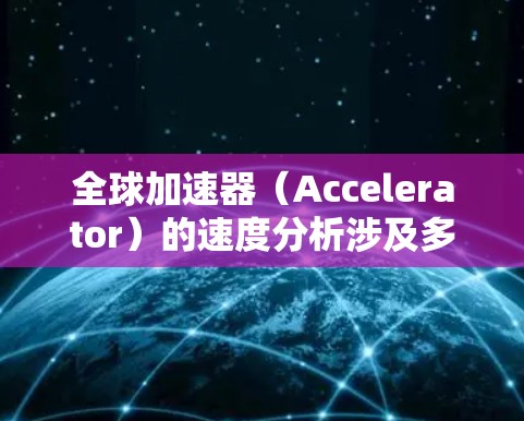 全球加速器（Accelerator）的速度分析涉及多个方面，包括硬件性能、软件生态、应用场景以及市场趋势等。以下是一些关键点和分析方向