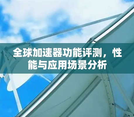 全球加速器功能评测，性能与应用场景分析