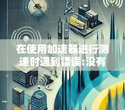 在使用加速器进行测速时遇到错误:没有找到适配的加速器配置错误提示时，可以按照以下步骤进行排查和解决