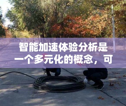 智能加速体验分析是一个多元化的概念，可能涉及人工智能技术如何加速用户体验的提升。以下是一些可能的解释和分析框架，帮助理解这一概念
