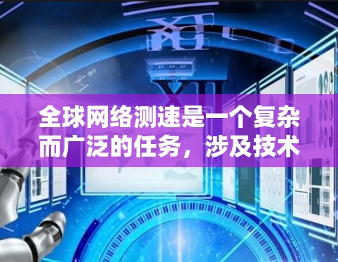 全球网络测速是一个复杂而广泛的任务，涉及技术、数据收集、分析以及政策应用等多个方面。以下是对这一任务的详细分步解释