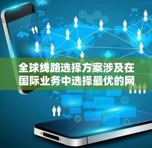 全球线路选择方案涉及在国际业务中选择最优的网络路径，以实现高效、稳定和经济的通信需求。以下是一些常见的全球线路选择方案及其优缺点和适用场景