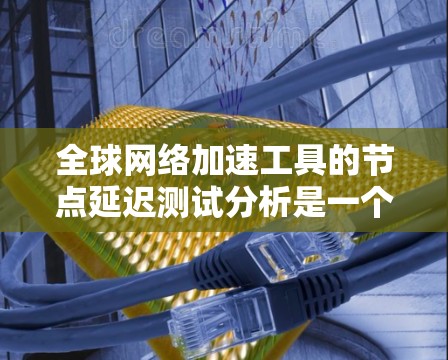 全球网络加速工具的节点延迟测试分析是一个复杂但关键的过程，能够帮助提升服务性能和用户体验。以下是对这一分析的步骤和方法的总结