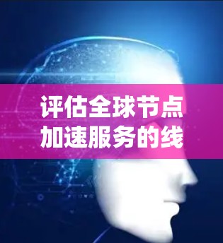 评估全球节点加速服务的线路质量是一个复杂而重要的任务，需要系统地分析和解决多个方面的问题。以下是一个有条理的步骤指南，帮助您全面了解并改进网络性能